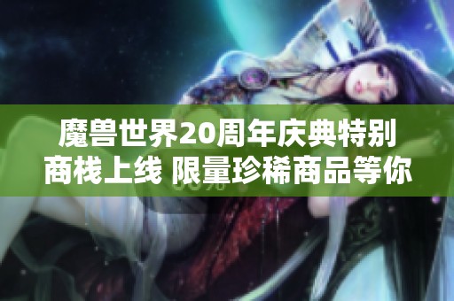 魔兽世界20周年庆典特别商栈上线 限量珍稀商品等你来探索