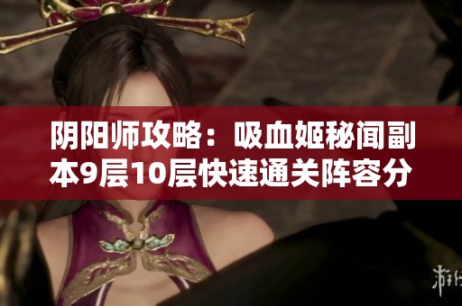 阴阳师攻略：吸血姬秘闻副本9层10层快速通关阵容分析与推荐