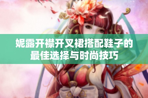 妮露开襟开叉裙搭配鞋子的最佳选择与时尚技巧