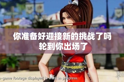 你准备好迎接新的挑战了吗 轮到你出场了