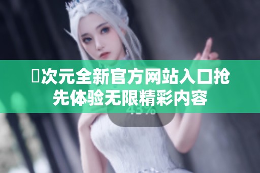 囧次元全新官方网站入口抢先体验无限精彩内容
