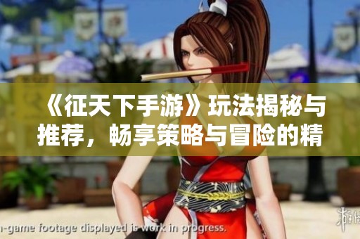 《征天下手游》玩法揭秘与推荐，畅享策略与冒险的精彩体验
