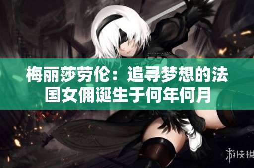 梅丽莎劳伦：追寻梦想的法国女佣诞生于何年何月