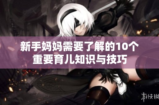 新手妈妈需要了解的10个重要育儿知识与技巧