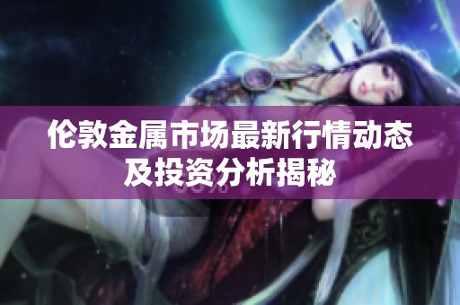 伦敦金属市场最新行情动态及投资分析揭秘
