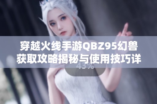 穿越火线手游QBZ95幻兽获取攻略揭秘与使用技巧详解