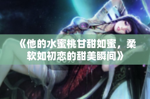 《他的水蜜桃甘甜如蜜，柔软如初恋的甜美瞬间》