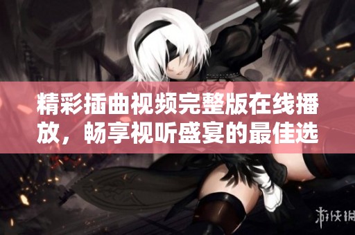精彩插曲视频完整版在线播放，畅享视听盛宴的最佳选择