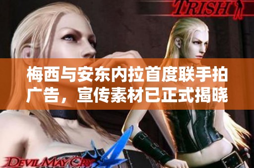 梅西与安东内拉首度联手拍广告，宣传素材已正式揭晓