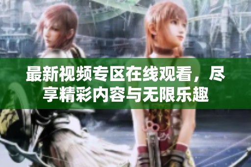 最新视频专区在线观看，尽享精彩内容与无限乐趣
