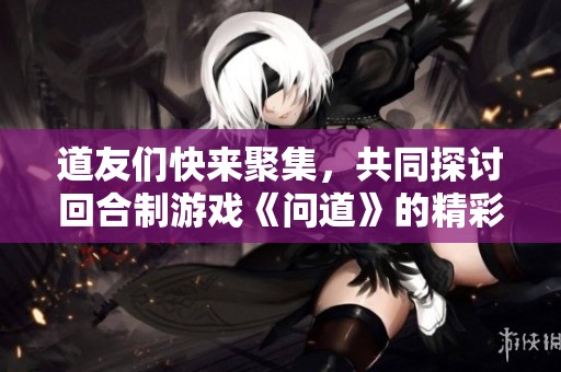 道友们快来聚集，共同探讨回合制游戏《问道》的精彩玩法与心得！
