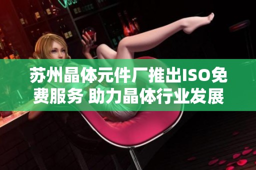 苏州晶体元件厂推出ISO免费服务 助力晶体行业发展新机遇