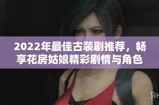 2022年最佳古装剧推荐，畅享花房姑娘精彩剧情与角色魅力