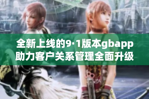 全新上线的9·1版本gbapp助力客户关系管理全面升级