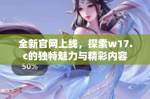 全新官网上线，探索w17.c的独特魅力与精彩内容