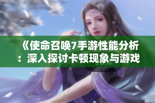 《使命召唤7手游性能分析：深入探讨卡顿现象与游戏体验》