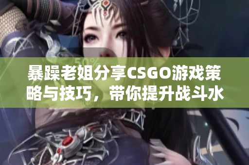 暴躁老姐分享CSGO游戏策略与技巧，带你提升战斗水平
