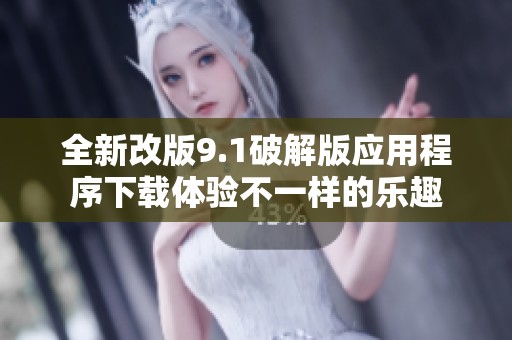全新改版9.1破解版应用程序下载体验不一样的乐趣