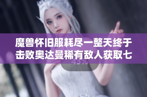 魔兽怀旧服耗尽一整天终于击败奥达曼稀有敌人获取七斧专精皮