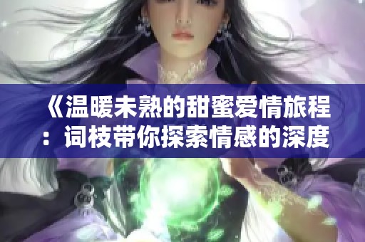 《温暖未熟的甜蜜爱情旅程：词枝带你探索情感的深度》