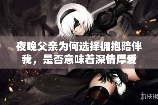 夜晚父亲为何选择拥抱陪伴我，是否意味着深情厚爱