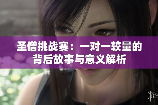 圣僧挑战赛：一对一较量的背后故事与意义解析