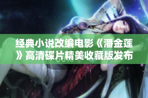 经典小说改编电影《潘金莲》高清碟片精美收藏版发布