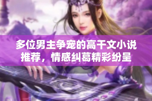 多位男主争宠的高干文小说推荐，情感纠葛精彩纷呈