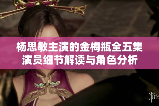 杨思敏主演的金梅瓶全五集演员细节解读与角色分析
