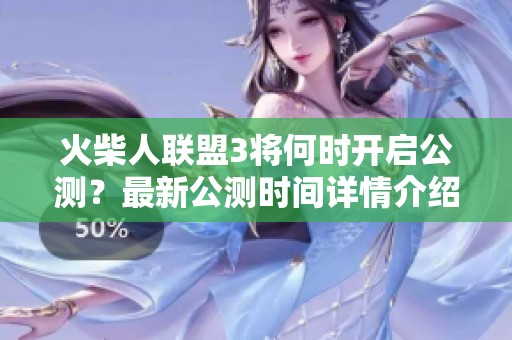 火柴人联盟3将何时开启公测？最新公测时间详情介绍