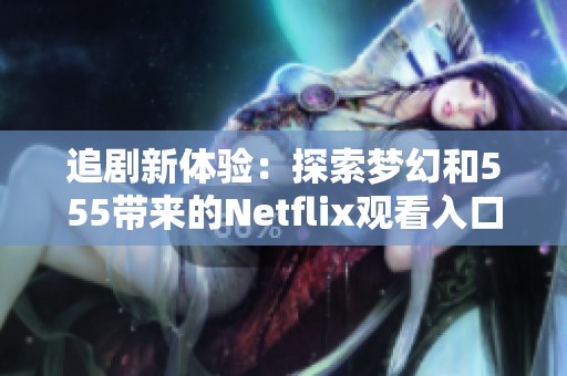 追剧新体验：探索梦幻和555带来的Netflix观看入口
