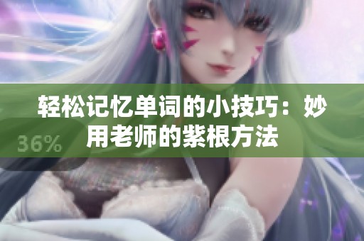 轻松记忆单词的小技巧：妙用老师的紫根方法