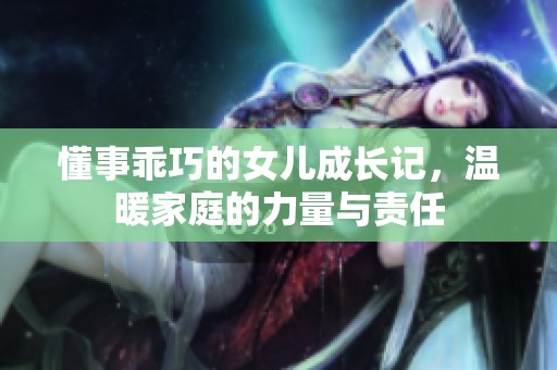 懂事乖巧的女儿成长记，温暖家庭的力量与责任