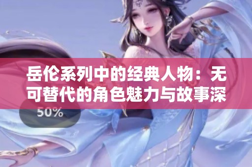 岳伦系列中的经典人物：无可替代的角色魅力与故事深度