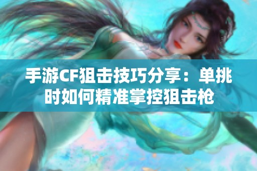 手游CF狙击技巧分享：单挑时如何精准掌控狙击枪