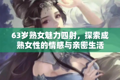 63岁熟女魅力四射，探索成熟女性的情感与亲密生活