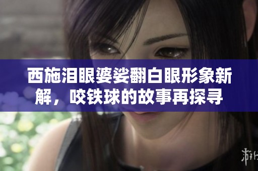 西施泪眼婆娑翻白眼形象新解，咬铁球的故事再探寻