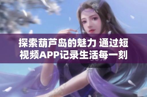 探索葫芦岛的魅力 通过短视频APP记录生活每一刻