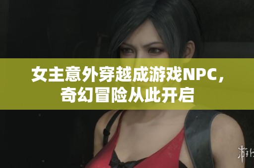 女主意外穿越成游戏NPC，奇幻冒险从此开启
