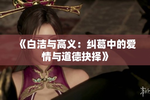 《白洁与高义：纠葛中的爱情与道德抉择》