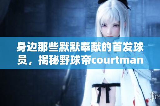 身边那些默默奉献的首发球员，揭秘野球帝courtman的真实故事