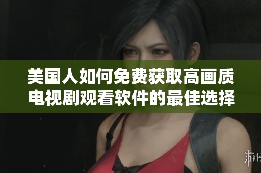 美国人如何免费获取高画质电视剧观看软件的最佳选择解析