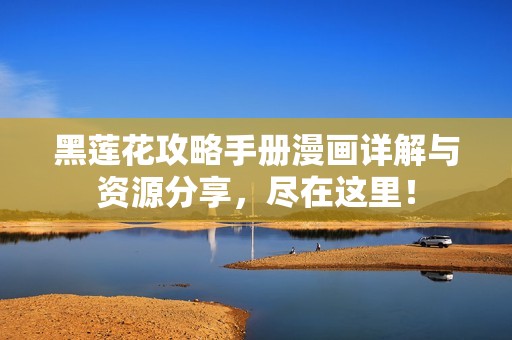 黑莲花攻略手册漫画详解与资源分享，尽在这里！