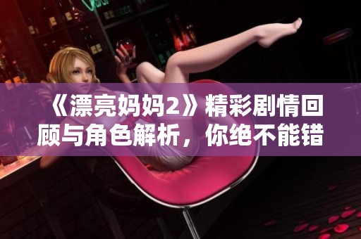 《漂亮妈妈2》精彩剧情回顾与角色解析，你绝不能错过的亮点！
