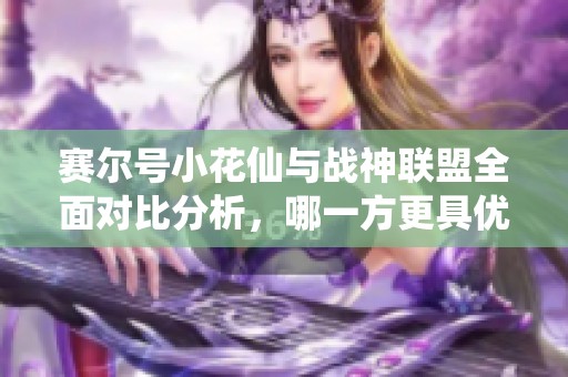 赛尔号小花仙与战神联盟全面对比分析，哪一方更具优势？