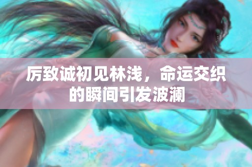 厉致诚初见林浅，命运交织的瞬间引发波澜