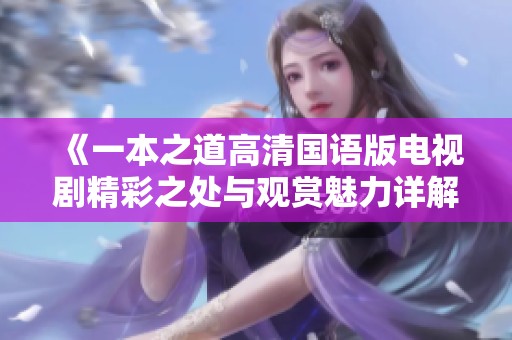 《一本之道高清国语版电视剧精彩之处与观赏魅力详解》