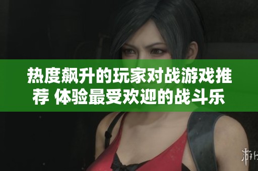 热度飙升的玩家对战游戏推荐 体验最受欢迎的战斗乐趣