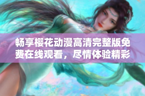 畅享樱花动漫高清完整版免费在线观看，尽情体验精彩剧情