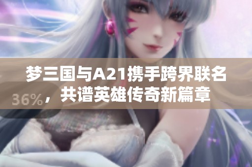 梦三国与A21携手跨界联名，共谱英雄传奇新篇章